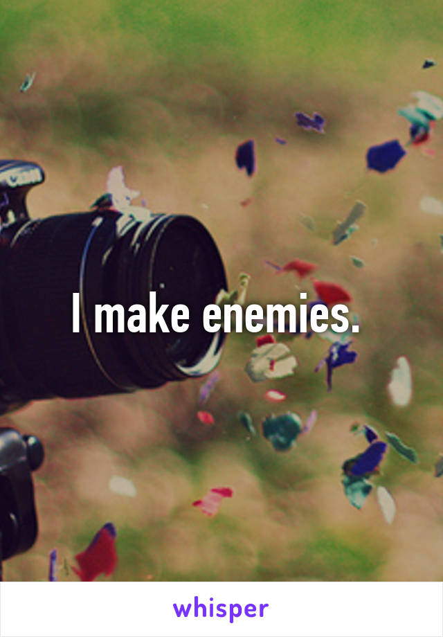 I make enemies. 