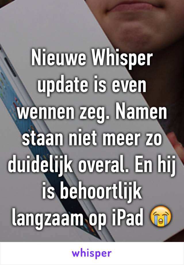 Nieuwe Whisper update is even wennen zeg. Namen staan niet meer zo duidelijk overal. En hij is behoortlijk langzaam op iPad 😭