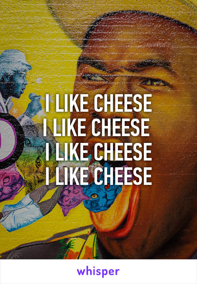 I LIKE CHEESE
I LIKE CHEESE 
I LIKE CHEESE
I LIKE CHEESE