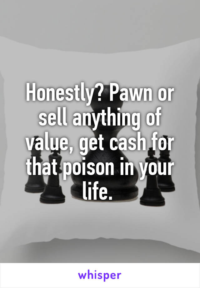 Honestly? Pawn or sell anything of value, get cash for that poison in your life. 