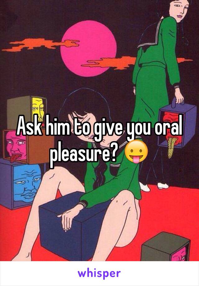 Ask him to give you oral pleasure? 😛