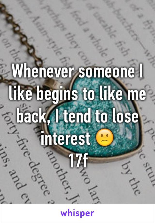 Whenever someone I like begins to like me back, I tend to lose interest 🙁
17f