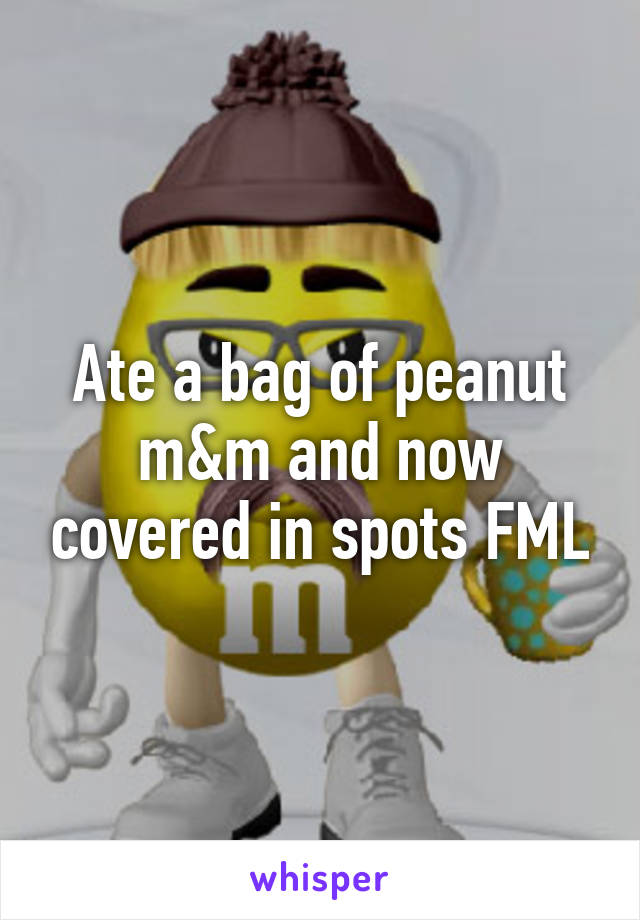 Ate a bag of peanut m&m and now covered in spots FML