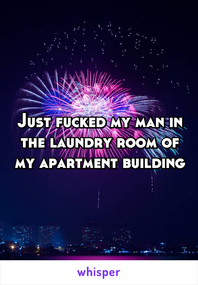 Just fucked my man in the laundry room of my apartment building