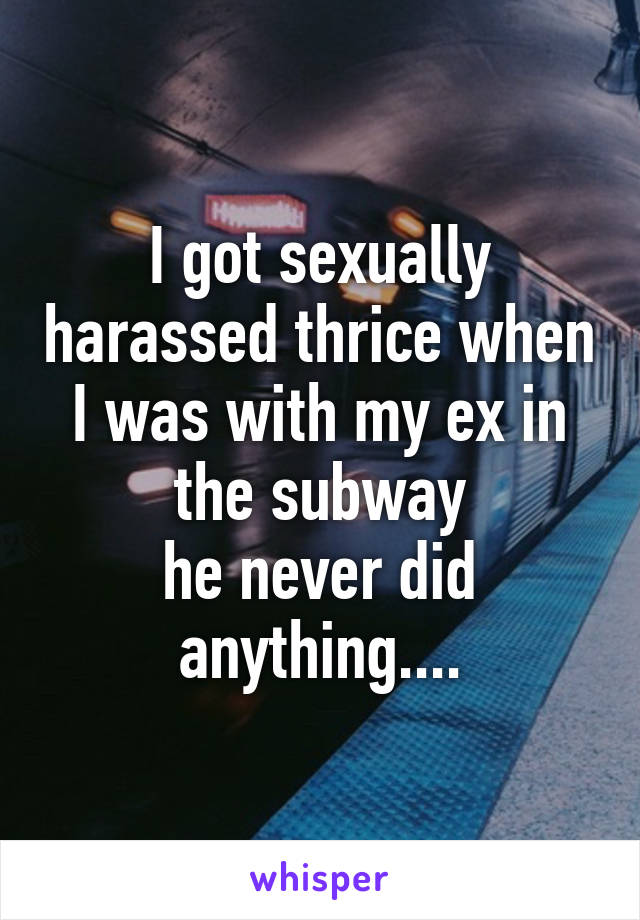 I got sexually harassed thrice when I was with my ex in the subway
he never did anything....