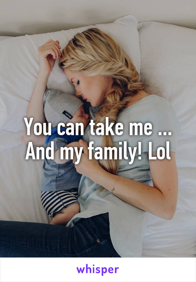 You can take me ... And my family! Lol