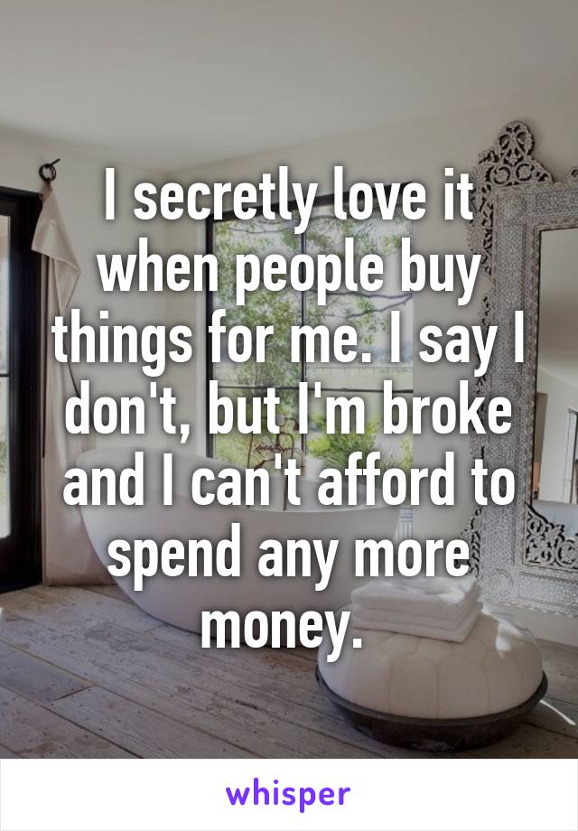 I secretly love it when people buy things for me. I say I don't, but I'm broke and I can't afford to spend any more money. 