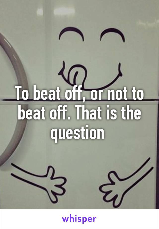 To beat off, or not to beat off. That is the question 