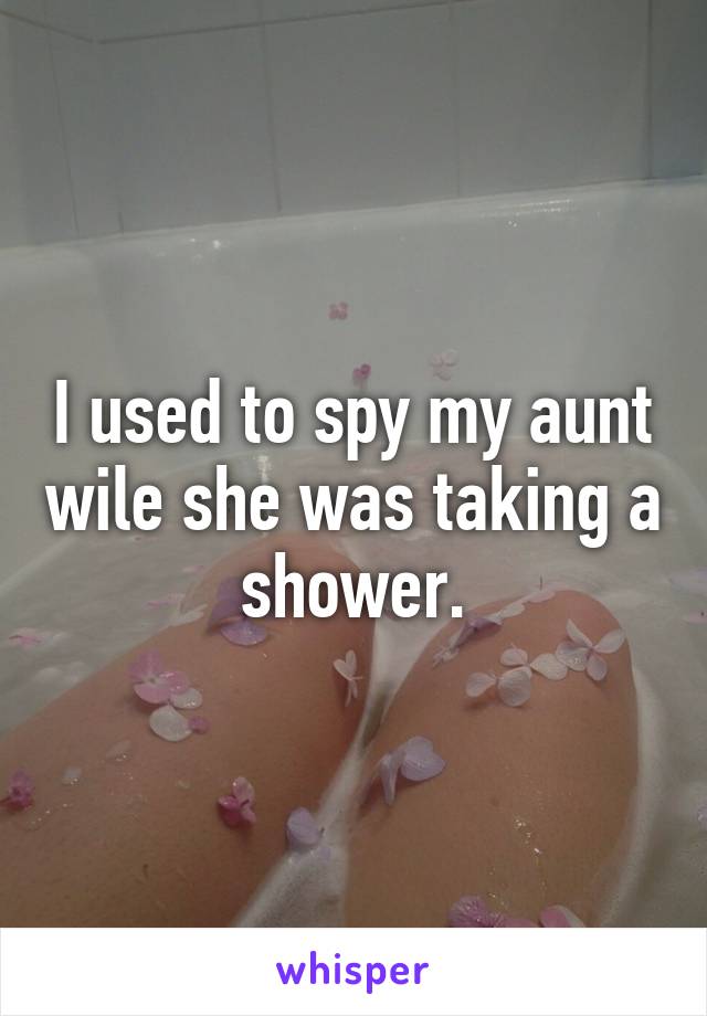 I used to spy my aunt wile she was taking a shower.