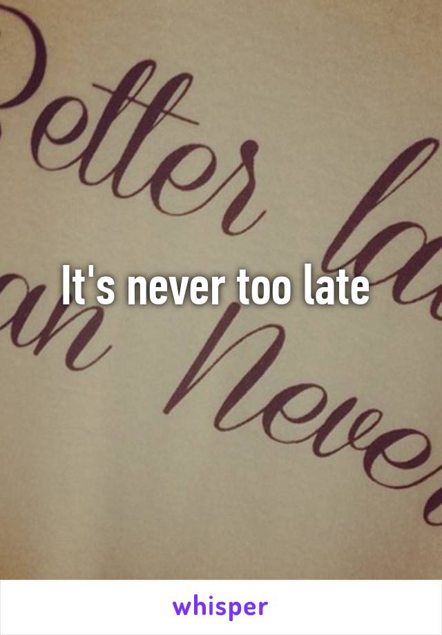 It's never too late 
