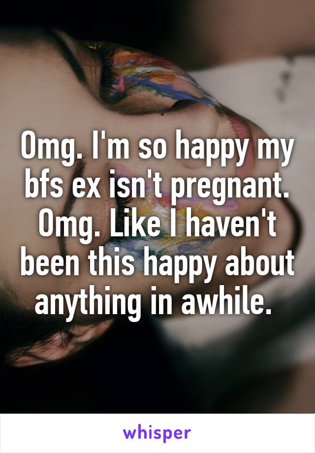 Omg. I'm so happy my bfs ex isn't pregnant. Omg. Like I haven't been this happy about anything in awhile. 