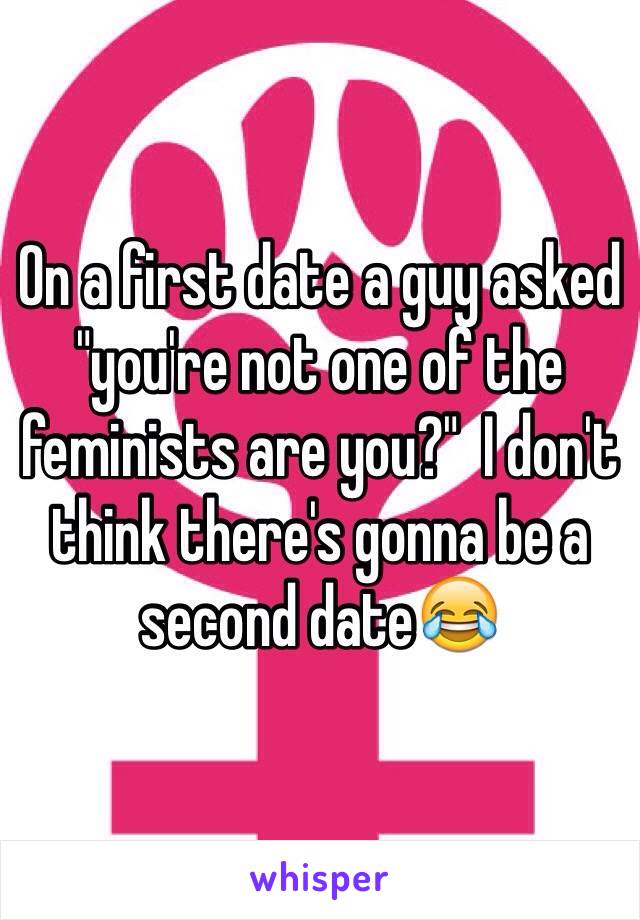 On a first date a guy asked "you're not one of the feminists are you?"  I don't think there's gonna be a second date😂