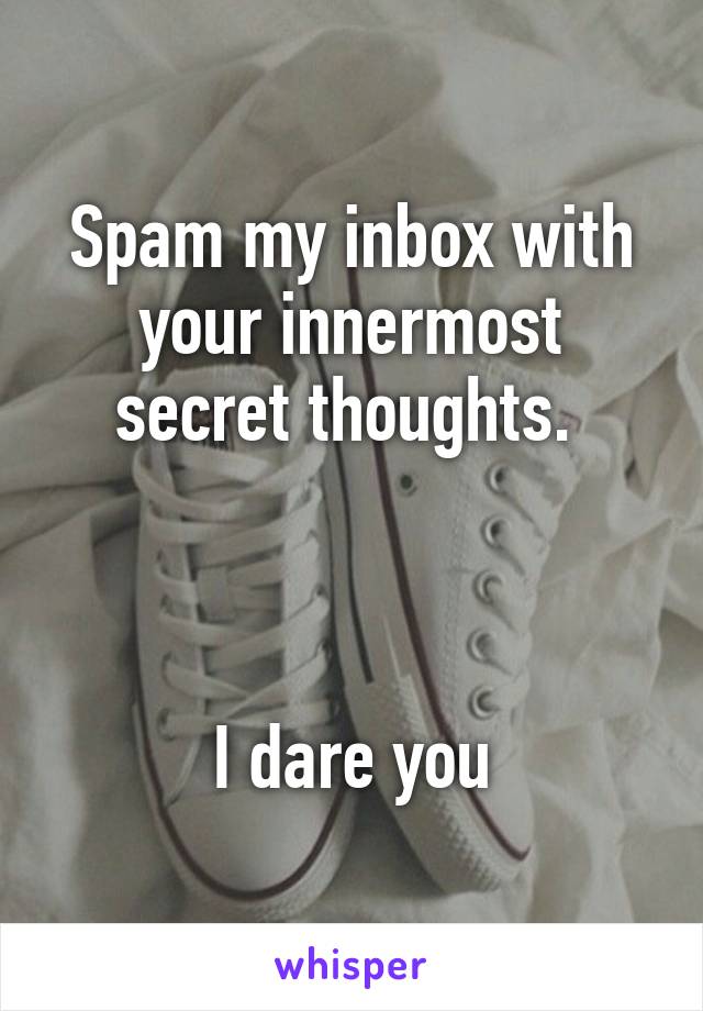 Spam my inbox with your innermost secret thoughts. 



I dare you