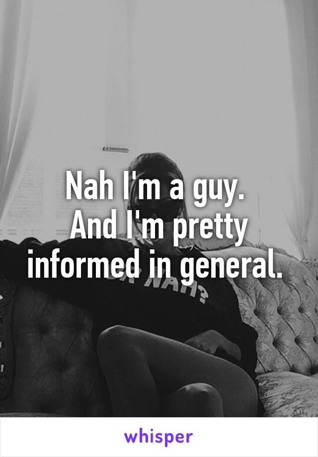 Nah I'm a guy. 
And I'm pretty informed in general. 