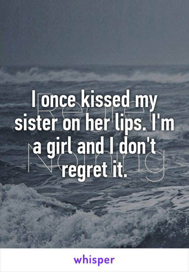 I once kissed my sister on her lips. I'm a girl and I don't regret it.