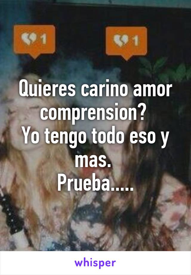 Quieres carino amor comprension? 
Yo tengo todo eso y mas. 
Prueba.....