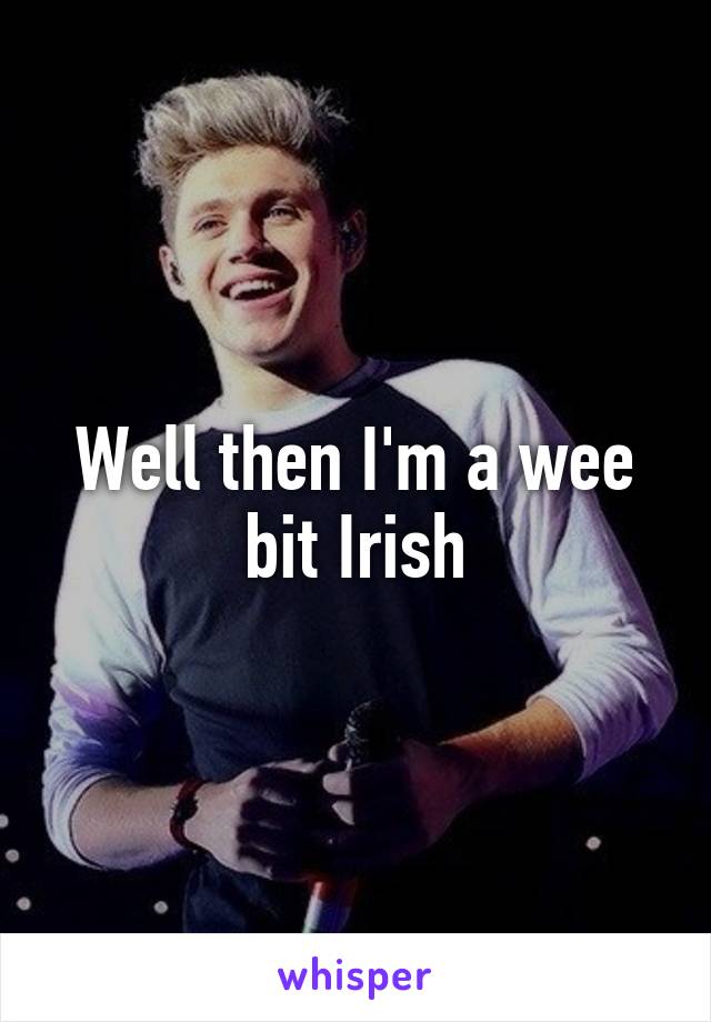 Well then I'm a wee bit Irish