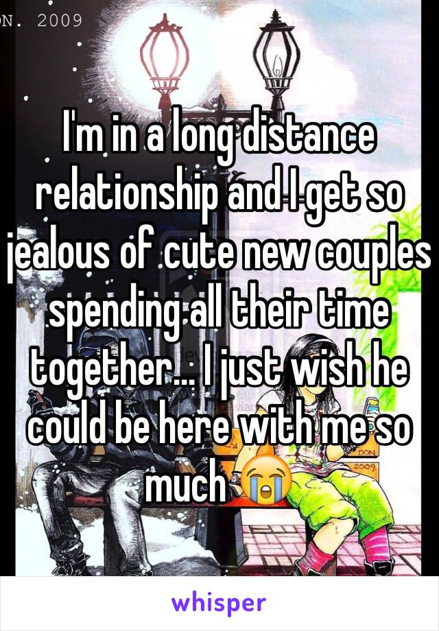 I'm in a long distance relationship and I get so jealous of cute new couples spending all their time together... I just wish he could be here with me so much 😭