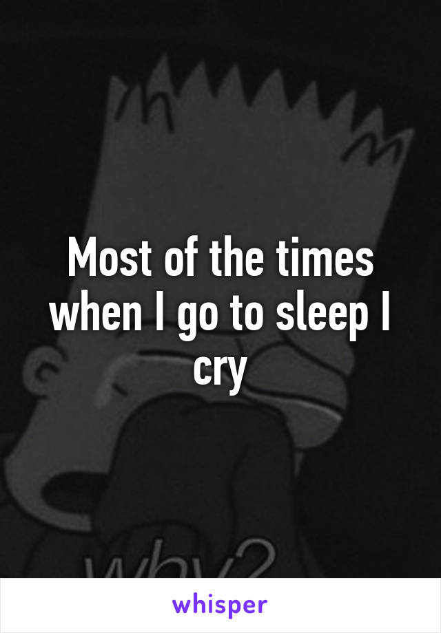 Most of the times when I go to sleep I cry