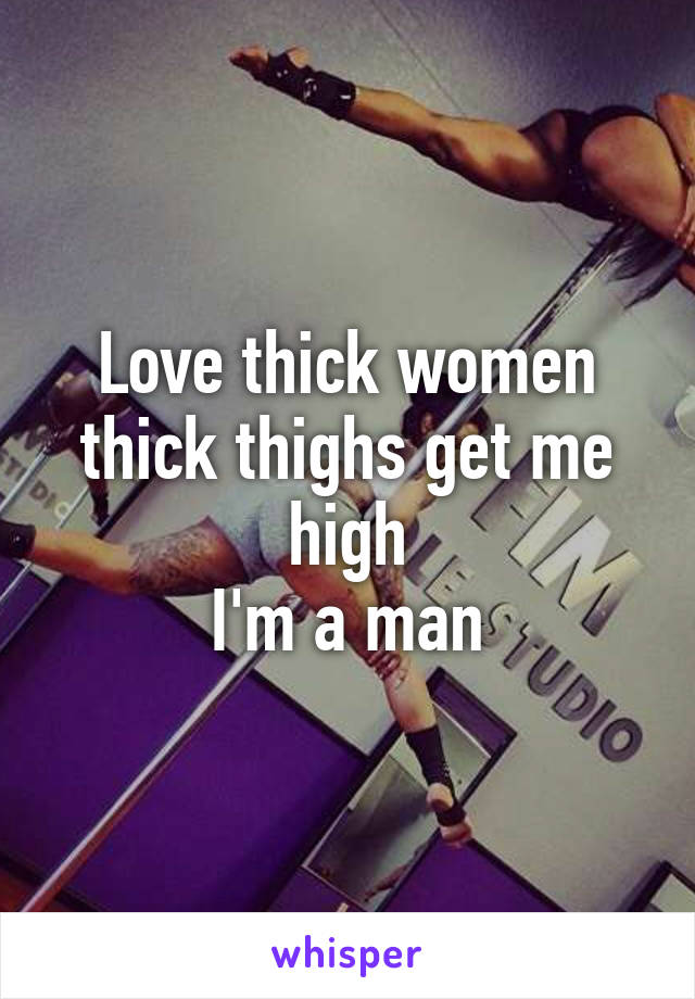 Love thick women thick thighs get me high
I'm a man