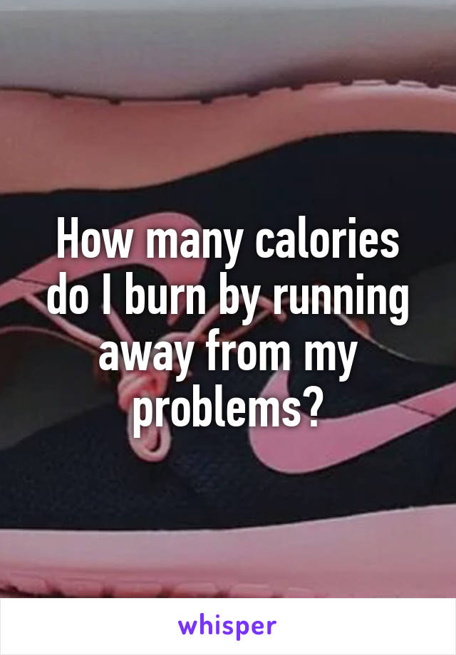 How many calories do I burn by running away from my problems?