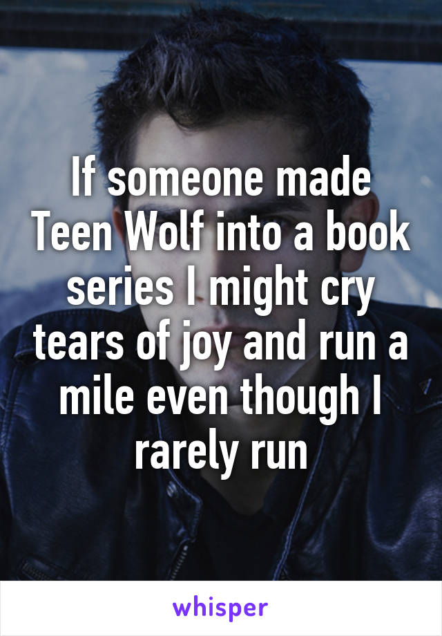 If someone made Teen Wolf into a book series I might cry tears of joy and run a mile even though I rarely run