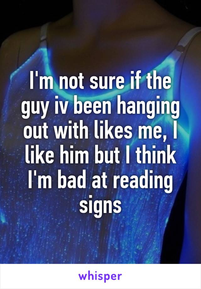 I'm not sure if the guy iv been hanging out with likes me, I like him but I think I'm bad at reading signs