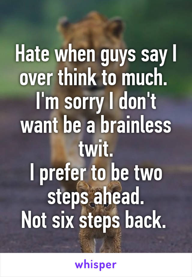 Hate when guys say I over think to much. 
I'm sorry I don't want be a brainless twit.
I prefer to be two steps ahead.
Not six steps back. 