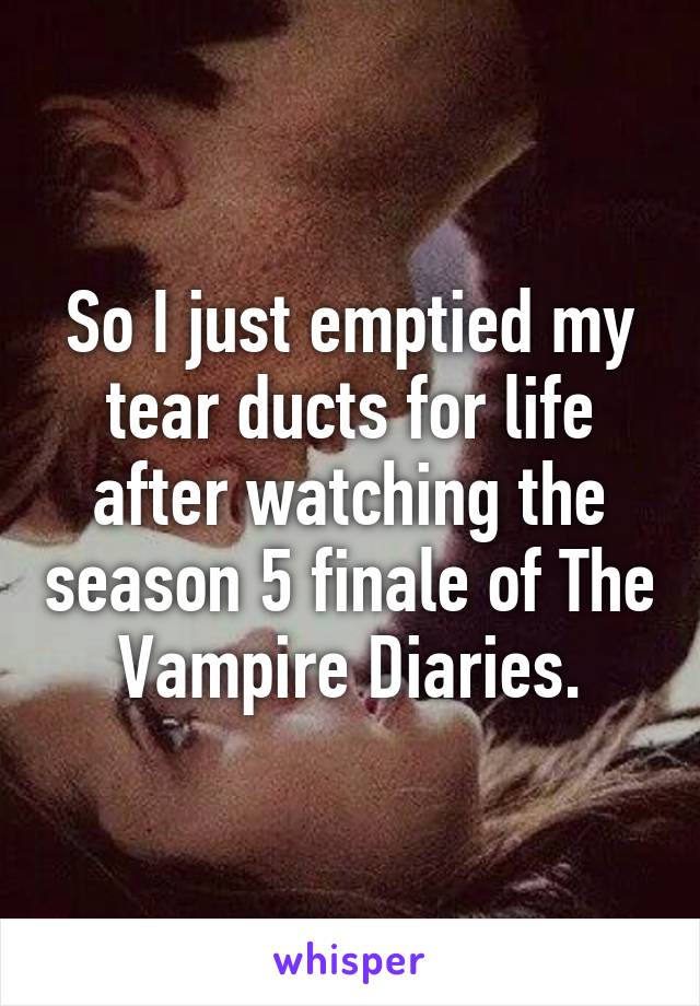 So I just emptied my tear ducts for life after watching the season 5 finale of The Vampire Diaries.