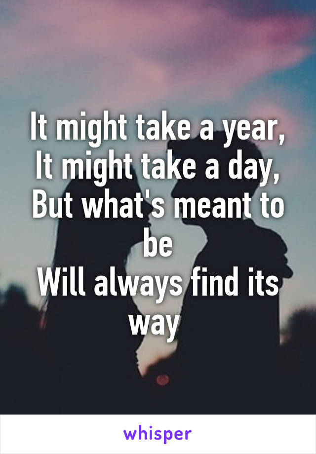 It might take a year,
It might take a day,
But what's meant to be
Will always find its way 