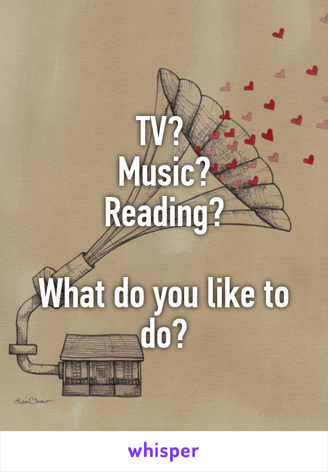 TV? 
Music?
Reading?

What do you like to do?