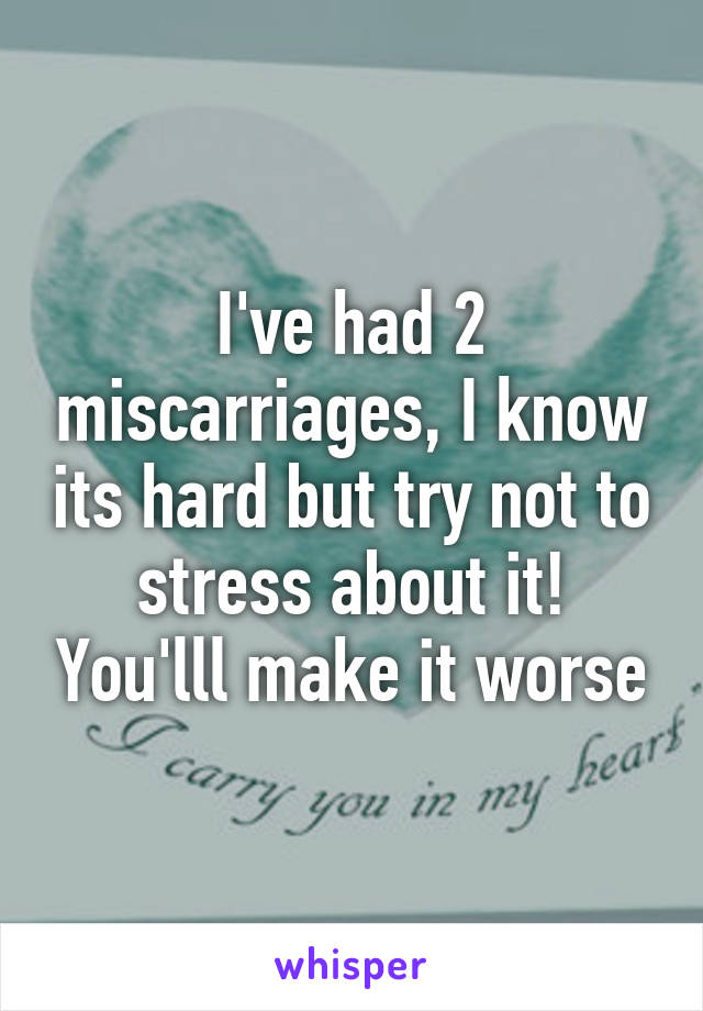 I've had 2 miscarriages, I know its hard but try not to stress about it! You'lll make it worse