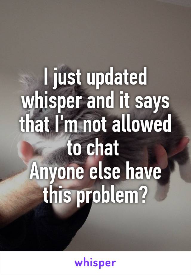 I just updated whisper and it says that I'm not allowed to chat 
Anyone else have this problem?