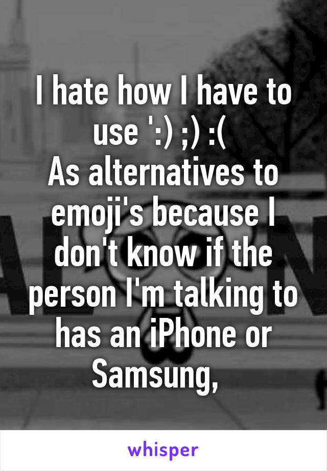 I hate how I have to use ':) ;) :( 
As alternatives to emoji's because I don't know if the person I'm talking to has an iPhone or Samsung,  