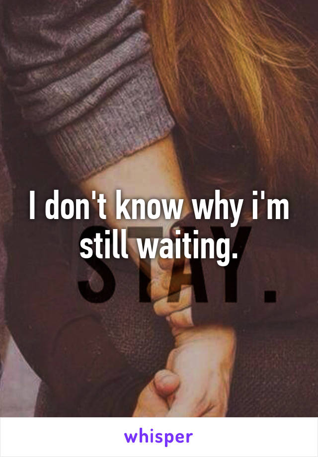 I don't know why i'm still waiting.