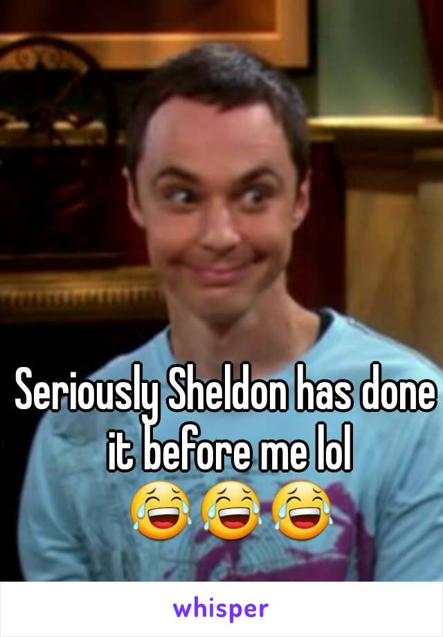 Seriously Sheldon has done it before me lol 😂😂😂