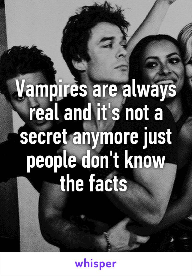 Vampires are always real and it's not a secret anymore just people don't know the facts 