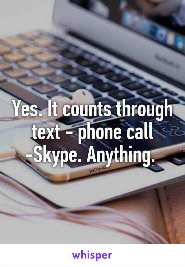 Yes. It counts through text - phone call -Skype. Anything. 