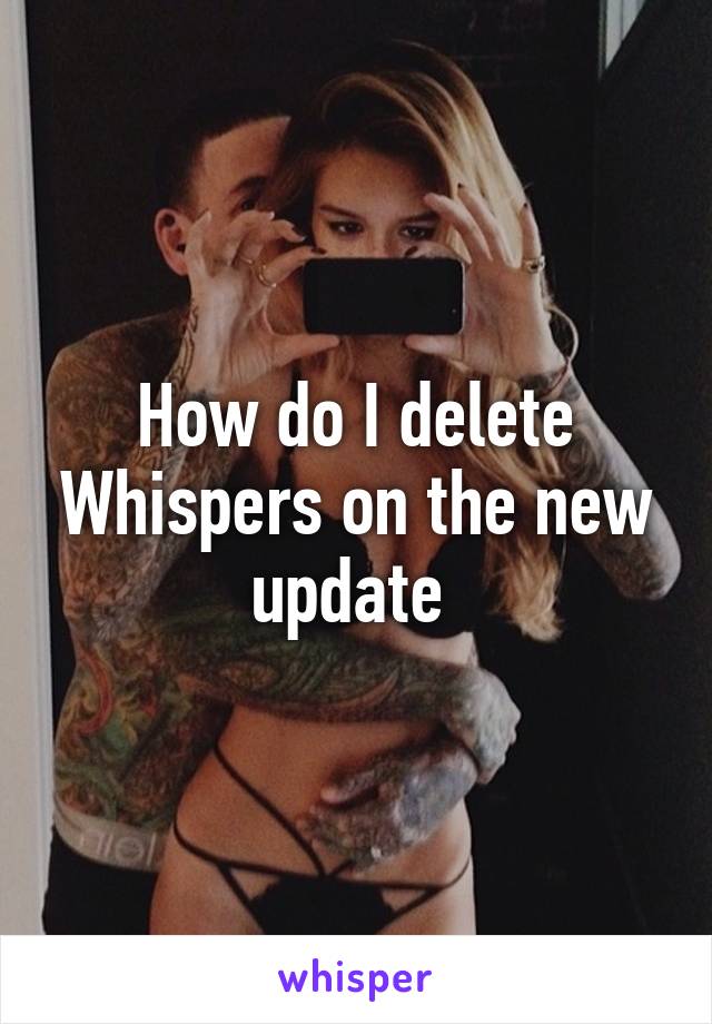 How do I delete Whispers on the new update 