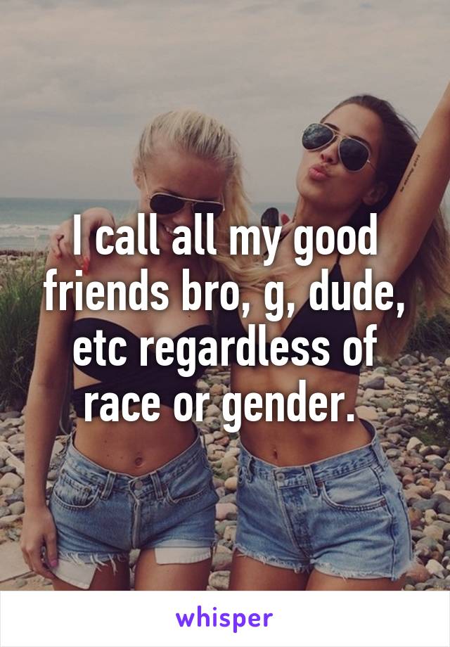 I call all my good friends bro, g, dude, etc regardless of race or gender. 