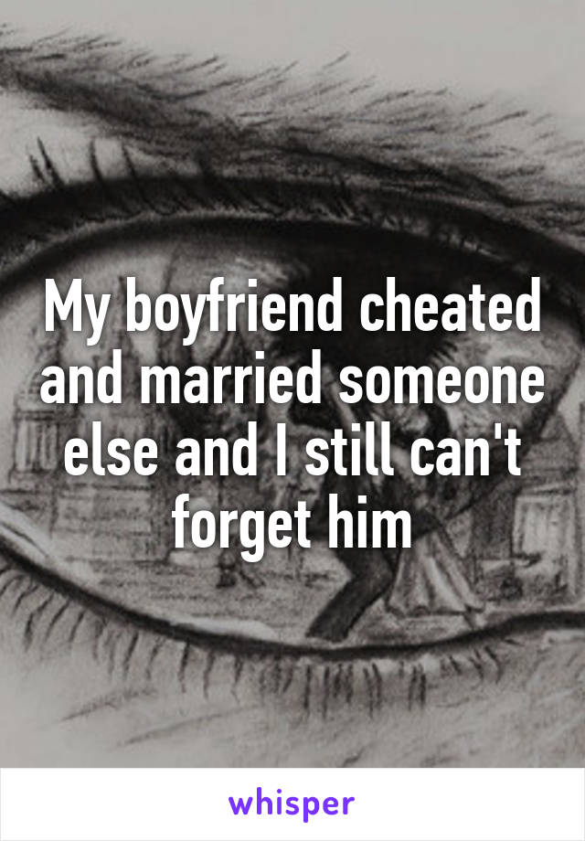 My boyfriend cheated and married someone else and I still can't forget him