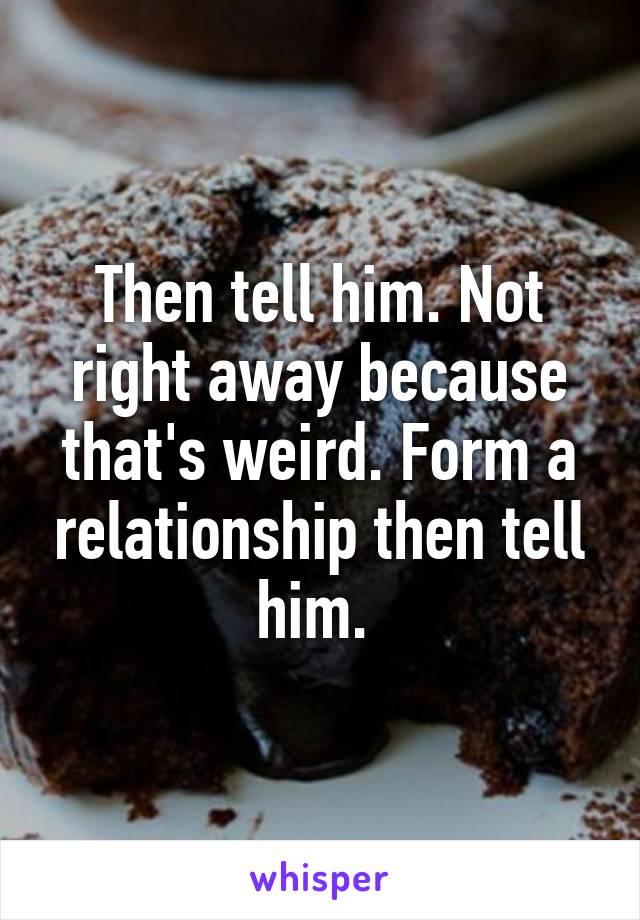 Then tell him. Not right away because that's weird. Form a relationship then tell him. 