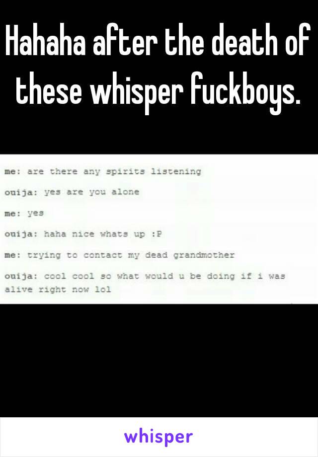 Hahaha after the death of these whisper fuckboys. 