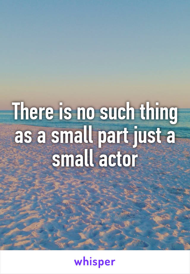 There is no such thing as a small part just a small actor