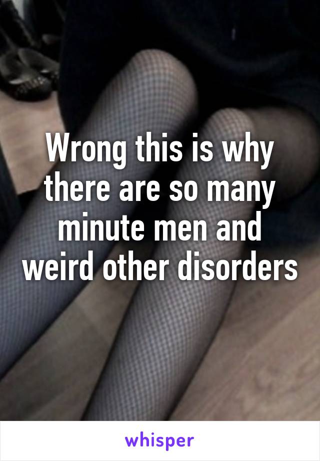 Wrong this is why there are so many minute men and weird other disorders 