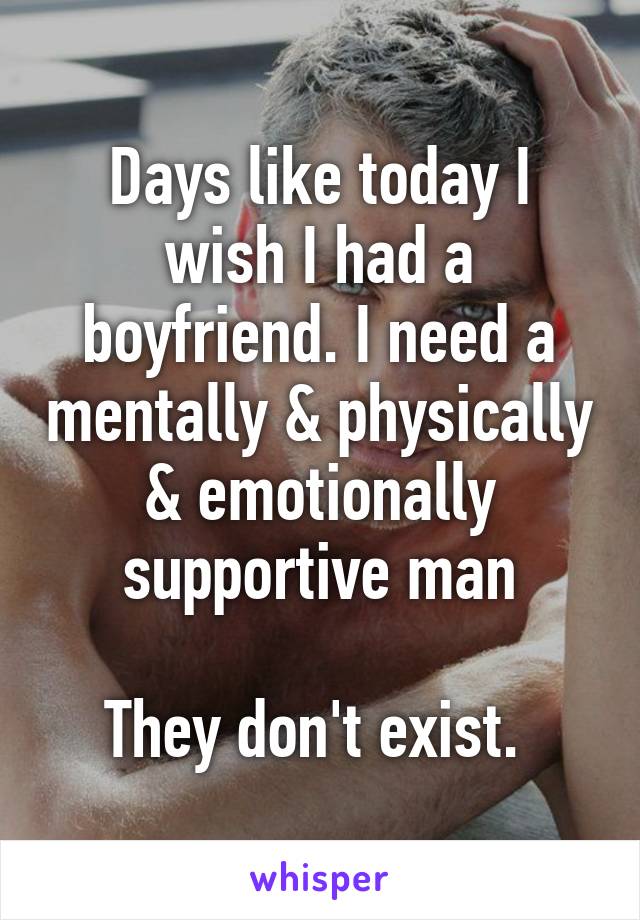 Days like today I wish I had a boyfriend. I need a mentally & physically & emotionally supportive man

They don't exist. 