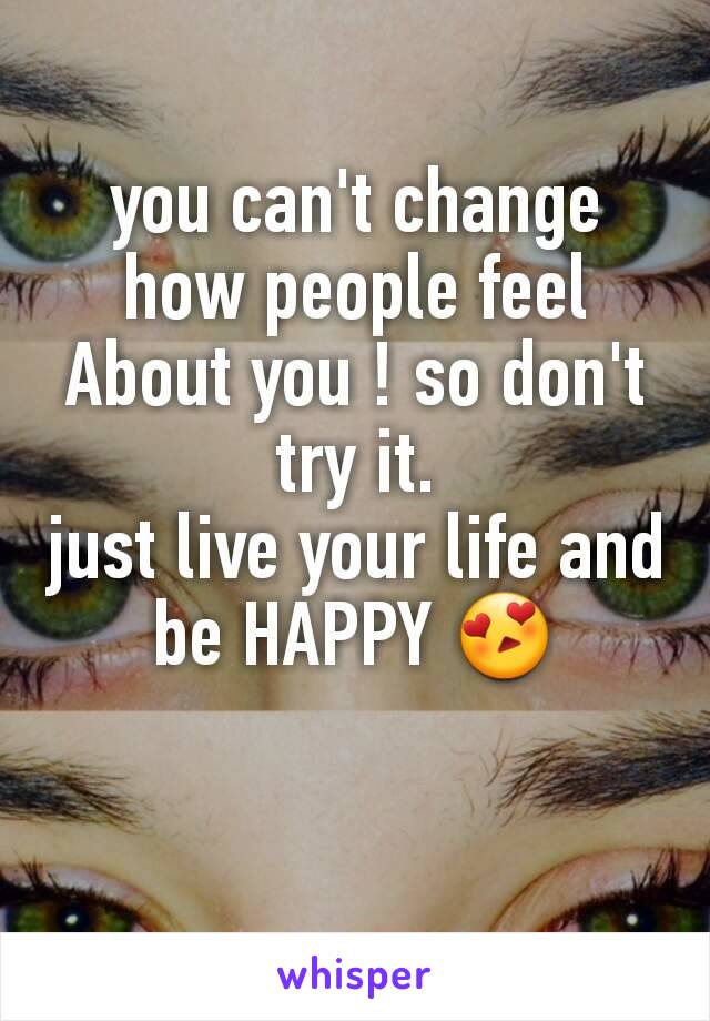 you can't change how people feel About you ! so don't try it.
just live your life and be HAPPY 😍