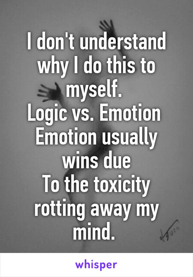 I don't understand why I do this to myself. 
Logic vs. Emotion 
Emotion usually wins due
To the toxicity rotting away my mind. 