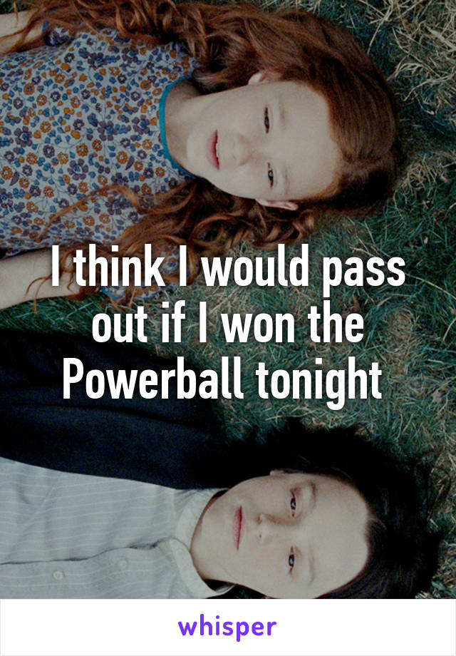 I think I would pass out if I won the Powerball tonight 