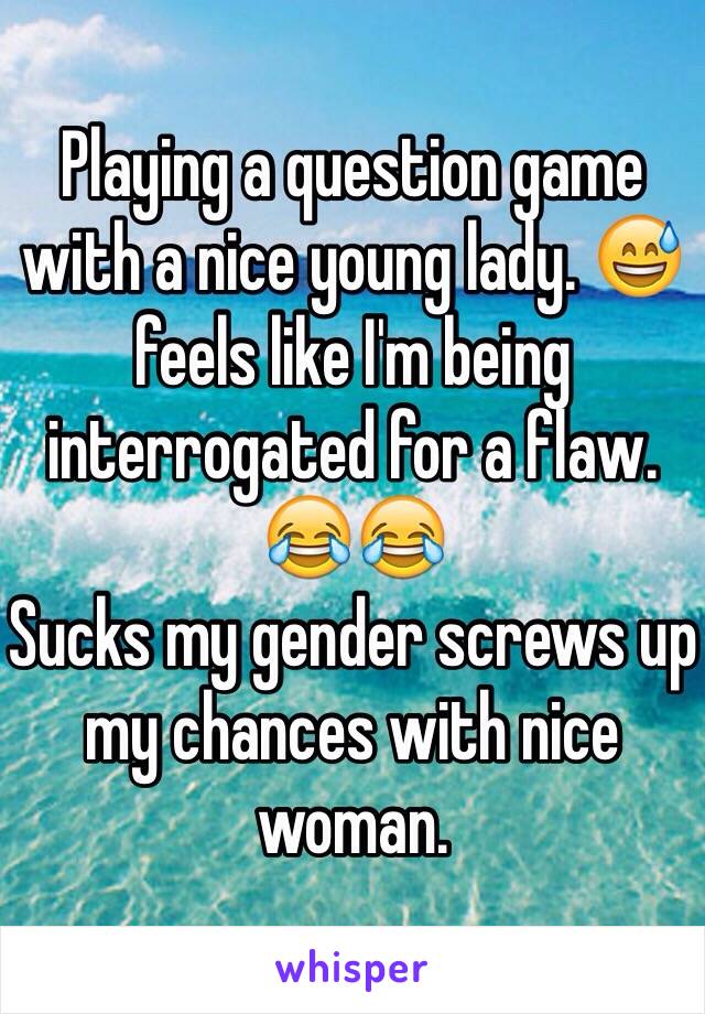 Playing a question game with a nice young lady. 😅 feels like I'm being interrogated for a flaw. 😂😂
Sucks my gender screws up my chances with nice woman.